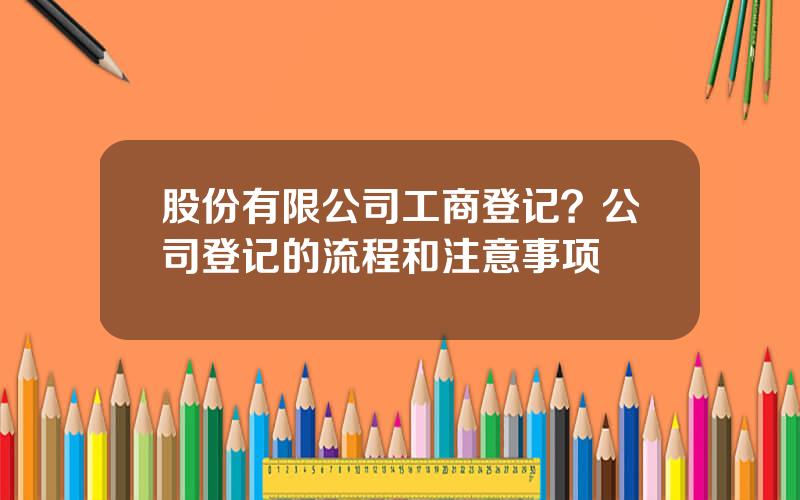 股份有限公司工商登记？公司登记的流程和注意事项