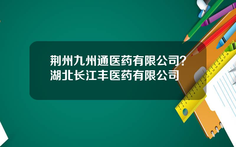 荆州九州通医药有限公司？湖北长江丰医药有限公司