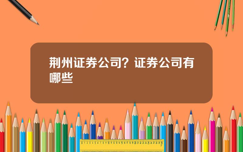 荆州证券公司？证券公司有哪些