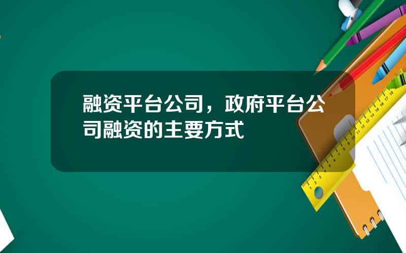 融资平台公司，政府平台公司融资的主要方式