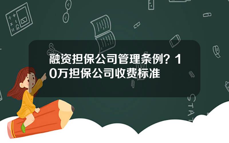 融资担保公司管理条例？10万担保公司收费标准