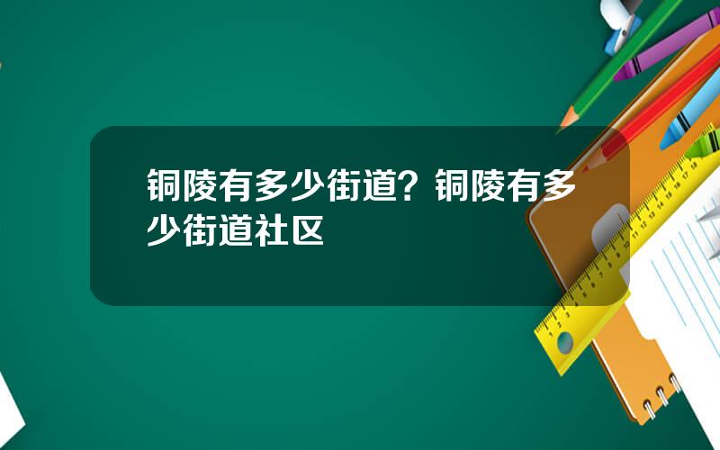 铜陵有多少街道？铜陵有多少街道社区